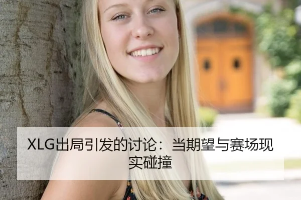 XLG出局引发的讨论：当期望与赛场现实碰撞